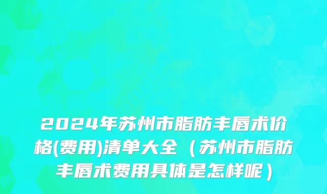 2024年苏州市脂肪丰唇术价格(费用)清单大全（苏州市脂肪丰唇术费用具体是怎样呢）