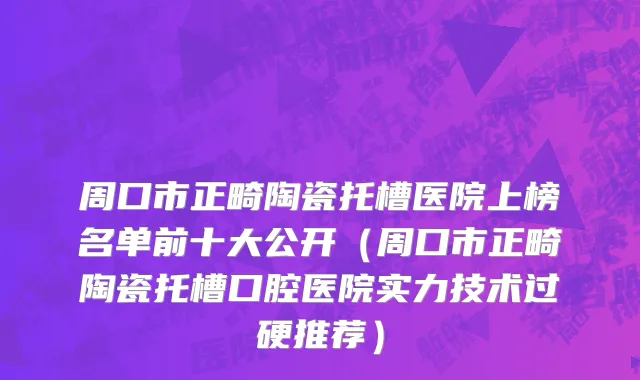 周口市正畸陶瓷托槽医院上榜名单前十大公开（周口市正畸陶瓷托槽口腔医院实力技术过硬推荐）