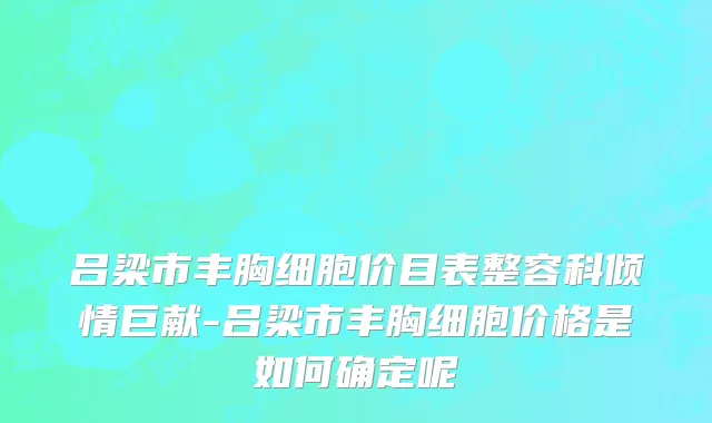 吕梁市丰胸细胞价目表整容科倾情巨献-吕梁市丰胸细胞价格是如何确定呢