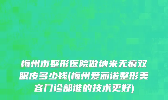 梅州市整形医院做纳米无痕双眼皮多少钱(梅州爱丽诺整形美容门诊部谁的技术更好)