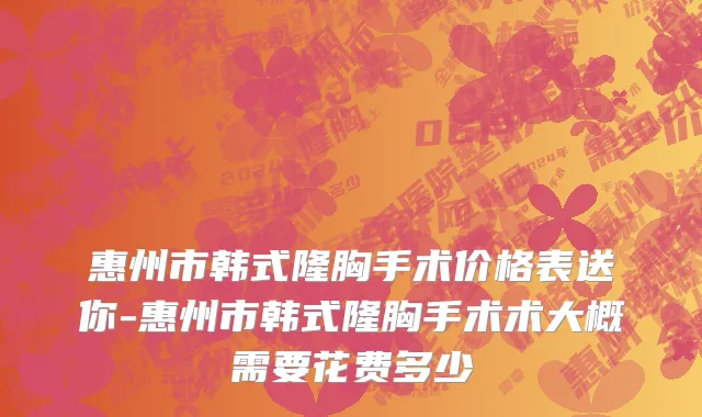 惠州市韩式隆胸手术价格表送你-惠州市韩式隆胸手术术大概需要花费多少