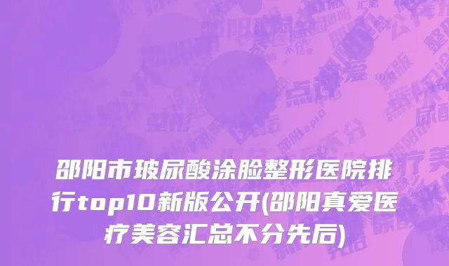 邵阳市玻尿酸涂脸整形医院排行top10新版公开(邵阳真爱医疗美容汇总不分先后)