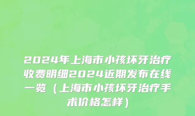 2024年上海市小孩坏牙治疗收费明细2024近期发布在线一览（上海市小孩坏牙治疗手术价格怎样）