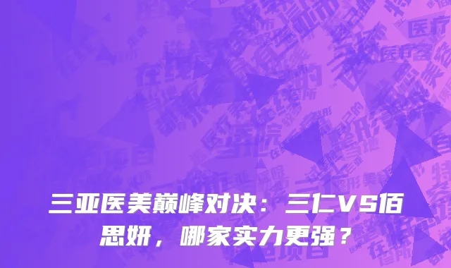 三亚医美巅峰对决:三仁VS佰思妍,哪家实力更强?
