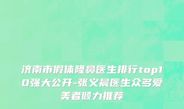 济南市假体隆鼻医生排行top10强大公开-张义晨医生众多爱美者倾力推荐