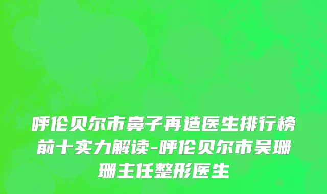 呼伦贝尔市鼻子再造医生排行榜前十实力解读-呼伦贝尔市吴珊珊主任整形医生