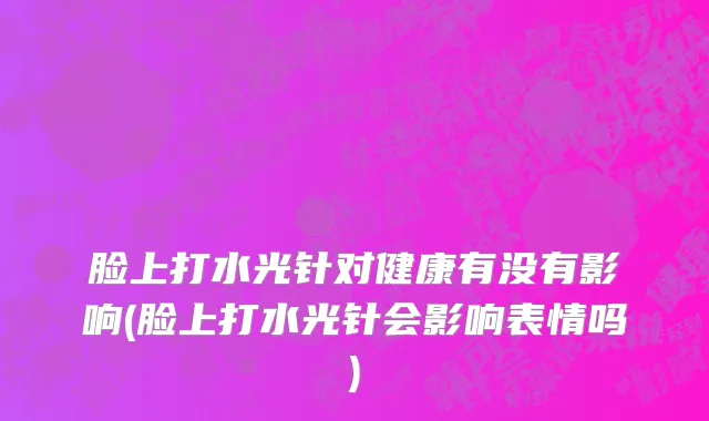 脸上打水光针对健康有没有影响(脸上打水光针会影响表情吗)