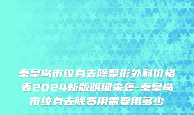 秦皇岛市纹身去除整形外科价格表2024新版明细来袭-秦皇岛市纹身去除费用需要用多少