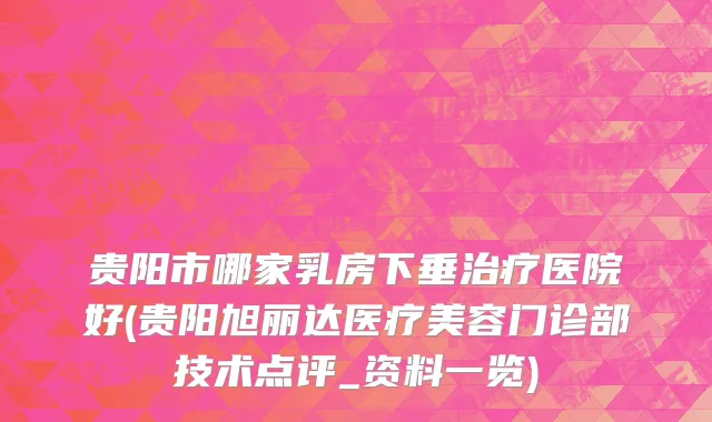 贵阳市哪家乳房下垂治疗医院好(贵阳旭丽达医疗美容门诊部技术点评_资料一览)