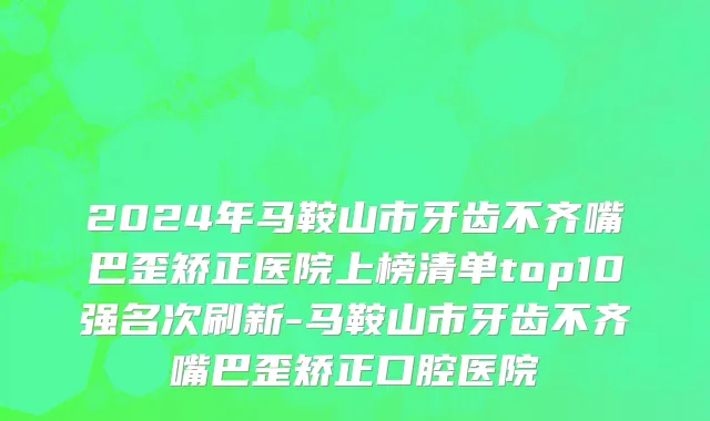 2024年马鞍山市牙齿不齐嘴巴歪矫正医院上榜清单top10强名次刷新-马鞍山市牙齿不齐嘴巴歪矫正口腔医院