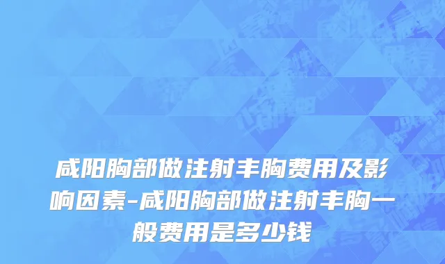 咸阳胸部做注射丰胸费用及影响因素-咸阳胸部做注射丰胸一般费用是多少钱