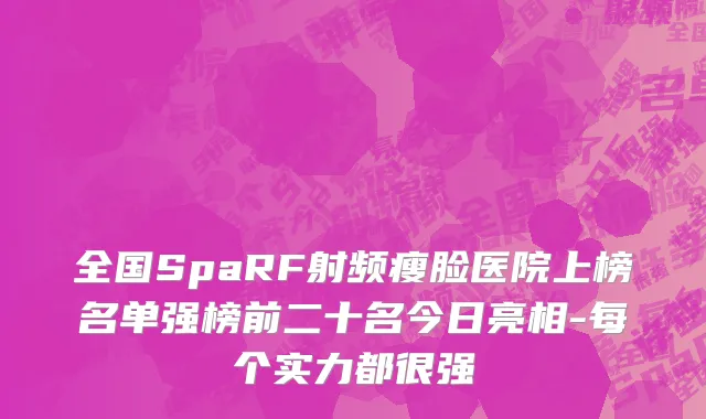 全国SpaRF射频瘦脸医院上榜名单强榜前二十名今日亮相-每个实力都很强