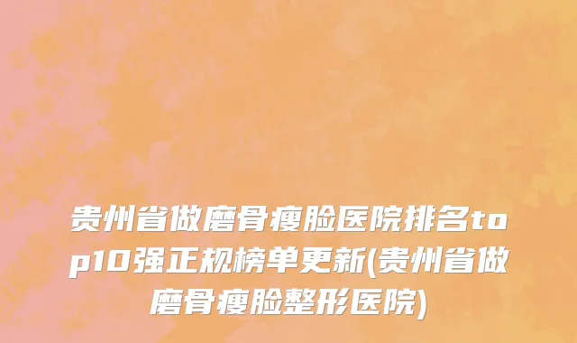 贵州省做磨骨瘦脸医院排名top10强正规榜单更新(贵州省做磨骨瘦脸整形医院)