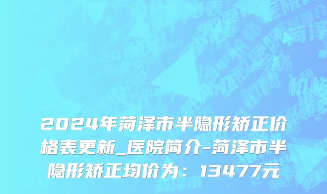 2024年菏泽市半隐形矫正价格表更新_医院简介-菏泽市半隐形矫正均价为：13477元