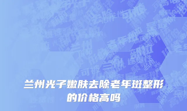 兰州光子嫩肤去除老年斑整形的价格高吗