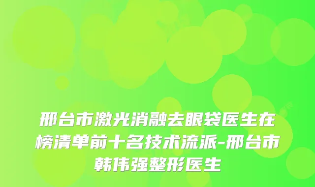 邢台市激光消融去眼袋医生在榜清单前十名技术流派-邢台市韩伟强整形医生