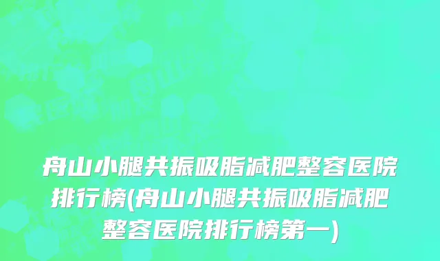舟山小腿共振吸脂减肥整容医院排行榜(舟山小腿共振吸脂减肥整容医院排行榜第一)