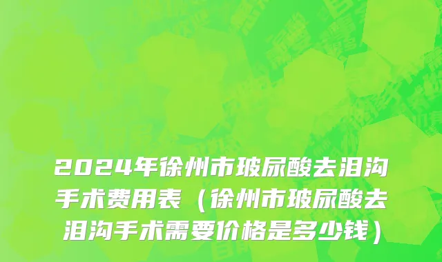 2024年徐州市玻尿酸去泪沟手术费用表（徐州市玻尿酸去泪沟手术需要价格是多少钱）