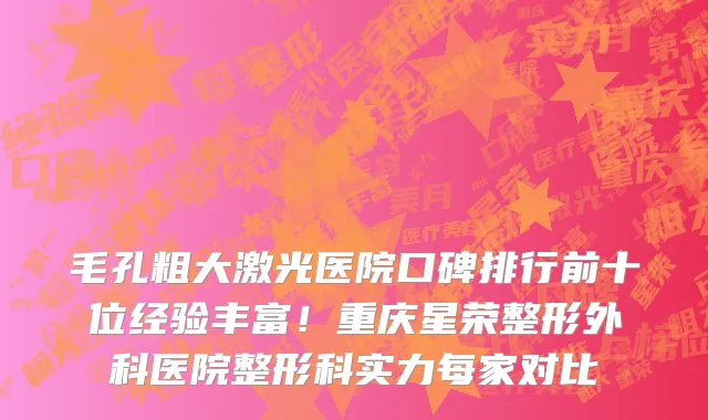 毛孔粗大激光医院口碑排行前十位经验丰富!重庆星荣整形外科医院整形科实力每家对比
