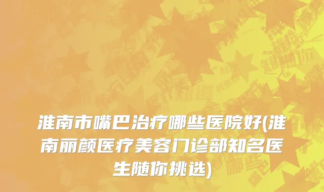 淮南市嘴巴治疗哪些医院好(淮南丽颜医疗美容门诊部知名医生随你挑选)