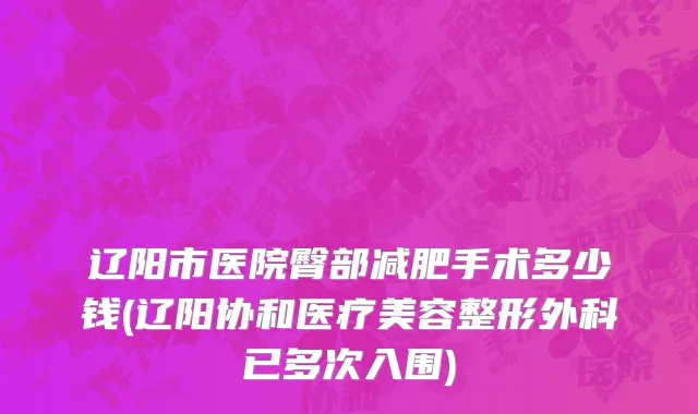 辽阳市医院臀部减肥手术多少钱(辽阳协和医疗美容整形外科已多次入围)