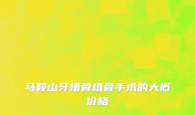 马鞍山牙槽骨植骨手术的大概价格