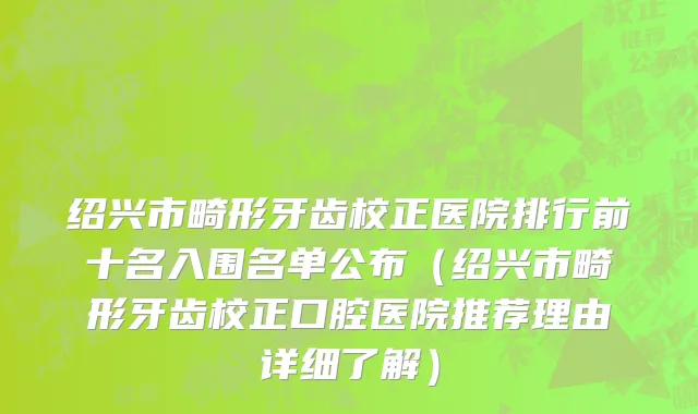 绍兴市畸形牙齿校正医院排行前十名入围名单公布（绍兴市畸形牙齿校正口腔医院推荐理由详细了解）