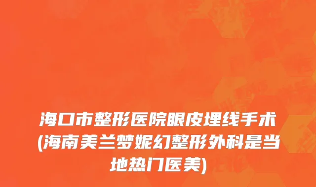 海口市整形医院眼皮埋线手术(海南美兰梦妮幻整形外科是当地热门医美)