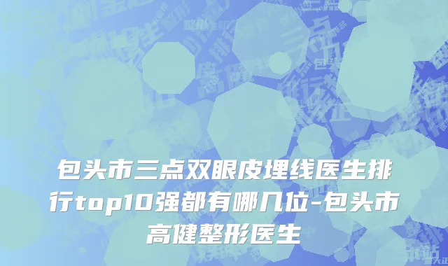 包头市三点双眼皮埋线医生排行top10强都有哪几位-包头市高健整形医生