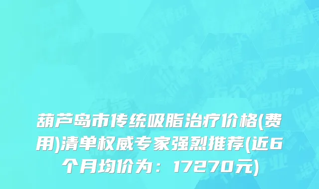 葫芦岛市传统吸脂治疗价格(费用)清单权威专家强烈推荐(近6个月均价为：17270元)