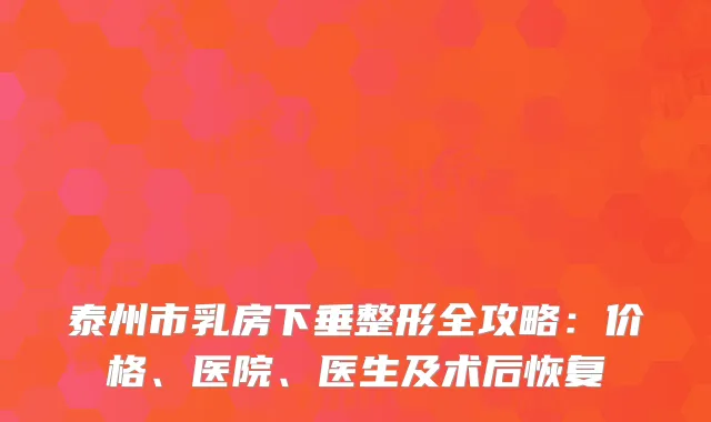 泰州市乳房下垂整形全攻略：价格、医院、医生及术后恢复