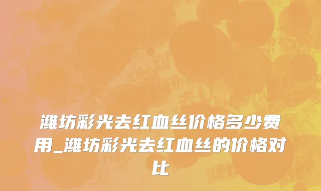 潍坊彩光去红血丝价格多少费用_潍坊彩光去红血丝的价格对比