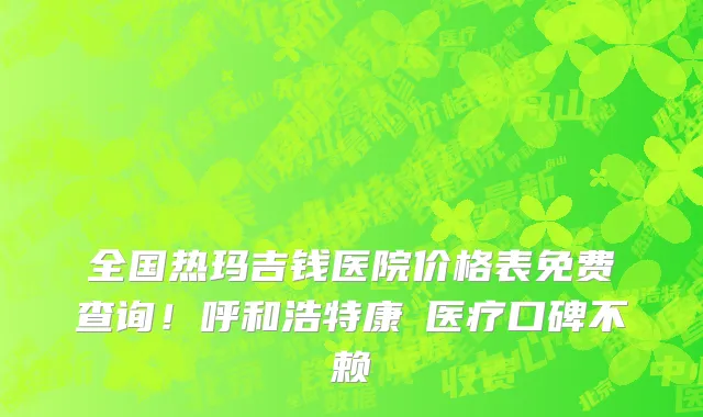 全国热玛吉钱医院价格表免费查询！呼和浩特康睎医疗口碑不赖