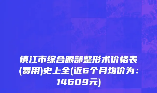 镇江市综合眼部整形术价格表(费用)史上全(近6个月均价为：14609元)
