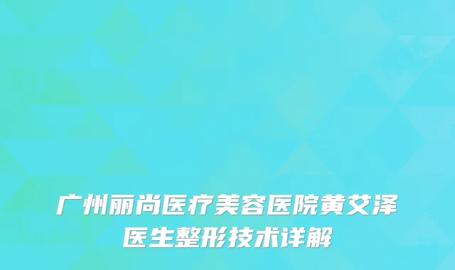 广州丽尚医疗美容医院黄艾泽医生整形技术详解
