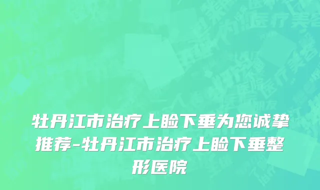 牡丹江市治疗上睑下垂为您诚挚推荐-牡丹江市治疗上睑下垂整形医院