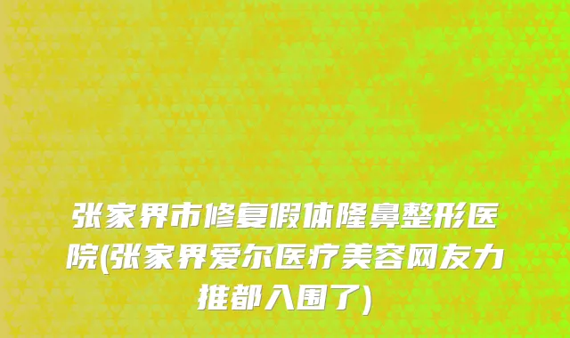 张家界市修复假体隆鼻整形医院(张家界爱尔医疗美容网友力推都入围了)