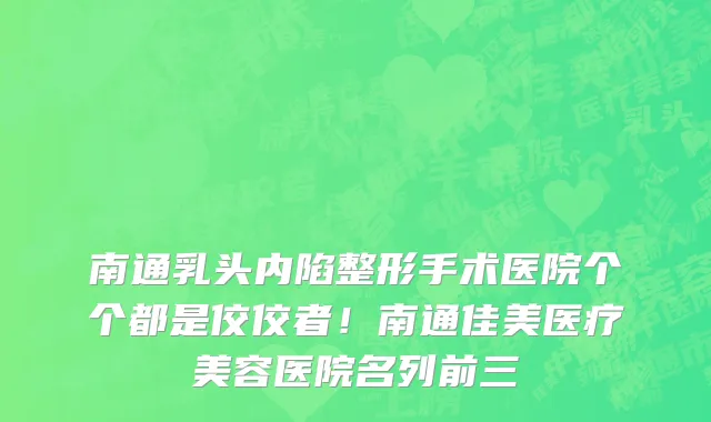 南通乳头内陷整形手术医院个个都是佼佼者!南通佳美医疗美容医院名列前三