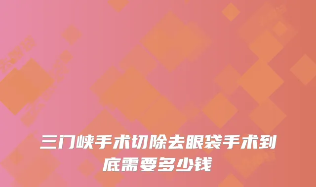 三门峡手术切除去眼袋手术到底需要多少钱