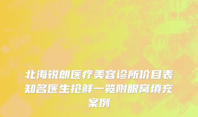 北海锐朗医疗美容诊所价目表知名医生抢鲜一览附眼窝填充案例