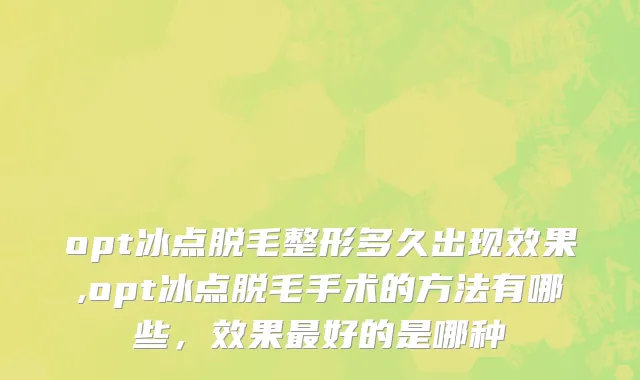 opt冰点脱毛整形多久出现效果,opt冰点脱毛手术的方法有哪些，效果最好的是哪种