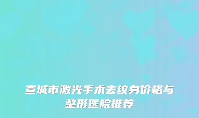 宣城市激光手术去纹身价格与整形医院推荐