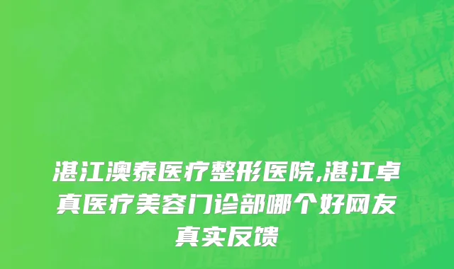湛江澳泰医疗整形医院,湛江卓真医疗美容门诊部哪个好网友真实反馈