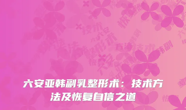 六安亚韩副乳整形术：技术方法及恢复自信之道
