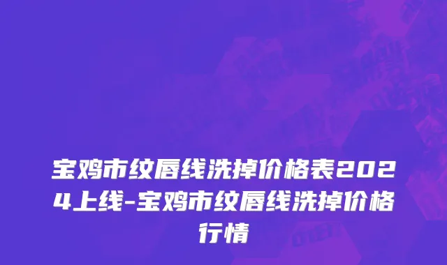 宝鸡市纹唇线洗掉价格表2024上线-宝鸡市纹唇线洗掉价格行情