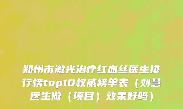 郑州市激光治疗红血丝医生排行榜top10权威榜单表（刘慧医生做（项目）效果好吗）
