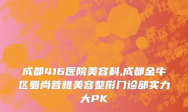 成都416医院美容科,成都金牛区蜀尚蓉雅美容整形门诊部实力大PK