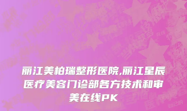 丽江美柏瑞整形医院,丽江星辰医疗美容门诊部各方技术和审美在线PK
