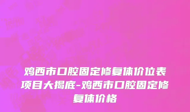 鸡西市口腔固定修复体价位表项目大揭底-鸡西市口腔固定修复体价格