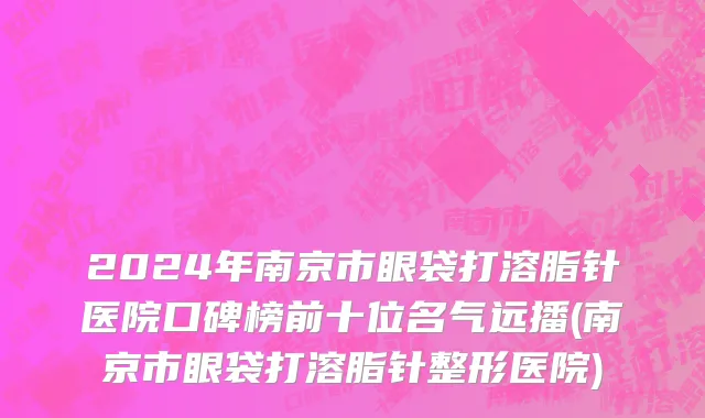 2024年南京市眼袋打溶脂针医院口碑榜前十位名气远播(南京市眼袋打溶脂针整形医院)